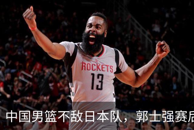 中国男篮不敌日本队，郭士强赛后发声