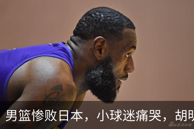 男篮惨败日本，小球迷痛哭，胡明轩自责不够狠，郭士强甩锅：赛前早已强调