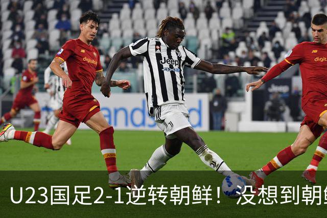 U23国足2-1逆转朝鲜！没想到朝鲜主帅赛后这么说，彻底破防！